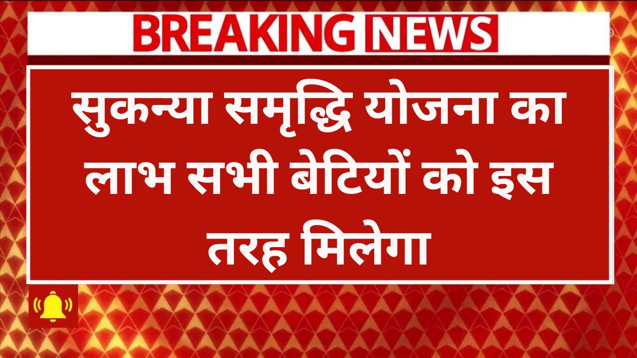 Sukanya Samriddhi Yojana, (अब आएगा मजा) सुकन्या समृद्धि योजना का लाभ सभी बेटियों को इस तरह मिलेगा